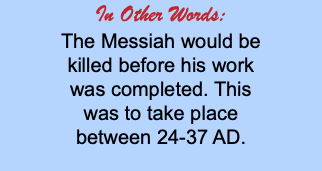 In Other Words: The Messiah would be killed before his work was completed. This was to take place between 24-37 AD.