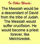 In Other Words: The Messiah would be a descendant of David from the tribe of Judah. The Messiah would suffer crucifixion. He would become a priest forever, like Melchizedek.