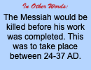 In Other Words: The Messiah would be killed before his work was completed. This was to take place between 24-37 AD.